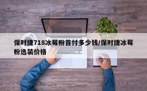 保时捷718冰莓粉首付多少钱/保时捷冰莓粉选装价格