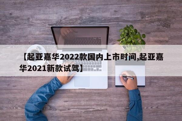 【起亚嘉华2022款国内上市时间,起亚嘉华2021新款试驾】