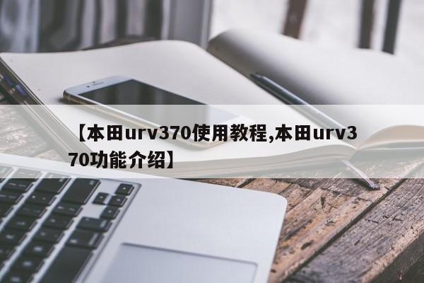 【本田urv370使用教程,本田urv370功能介绍】