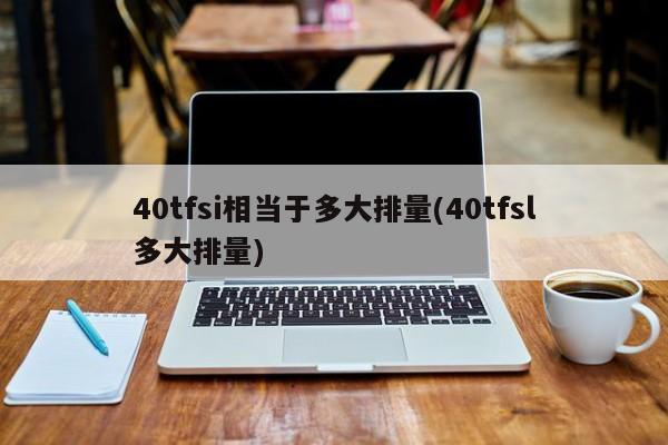 40tfsi相当于多大排量(40tfsl多大排量)