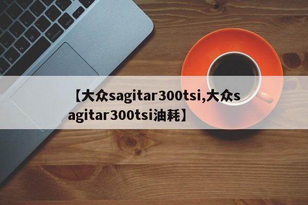 【大众sagitar300tsi,大众sagitar300tsi油耗】