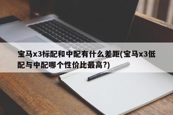 宝马x3标配和中配有什么差距(宝马x3低配与中配哪个性价比最高?)
