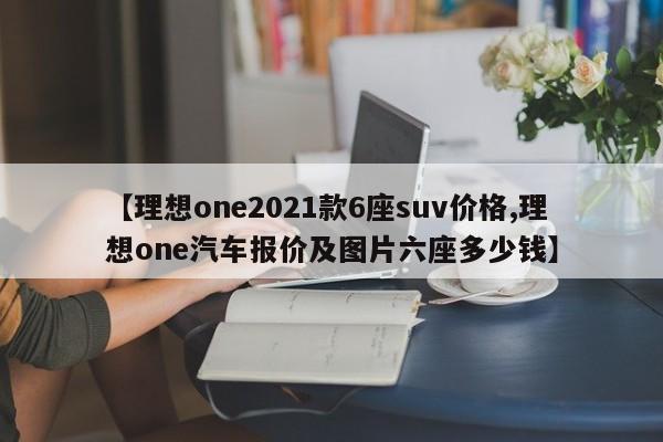 【理想one2021款6座suv价格,理想one汽车报价及图片六座多少钱】
