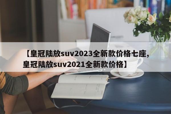 【皇冠陆放suv2023全新款价格七座,皇冠陆放suv2021全新款价格】