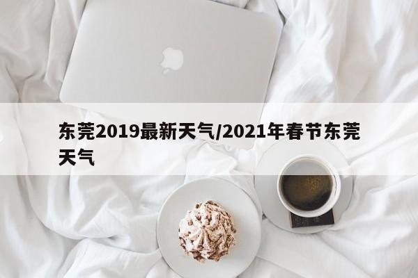 东莞2019最新天气/2021年春节东莞天气